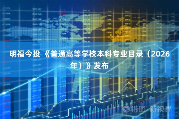 明福今投 《普通高等学校本科专业目录（2026年）》发布