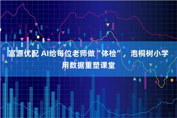 富源优配 AI给每位老师做“体检”，泡桐树小学用数据重塑课堂
