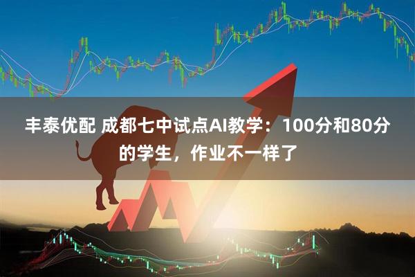 丰泰优配 成都七中试点AI教学：100分和80分的学生，作业不一样了